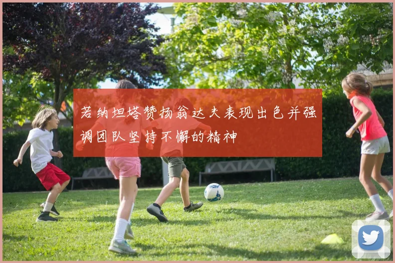 若纳坦塔赞扬翁达夫表现出色并强调团队坚持不懈的精神
