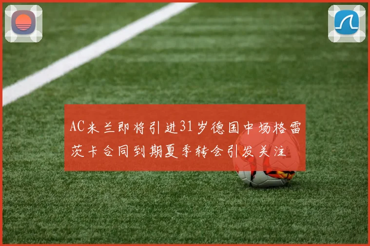 AC米兰即将引进31岁德国中场格雷茨卡合同到期夏季转会引发关注