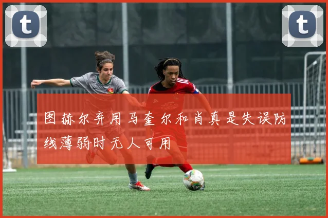 图赫尔弃用马奎尔和肖真是失误防线薄弱时无人可用