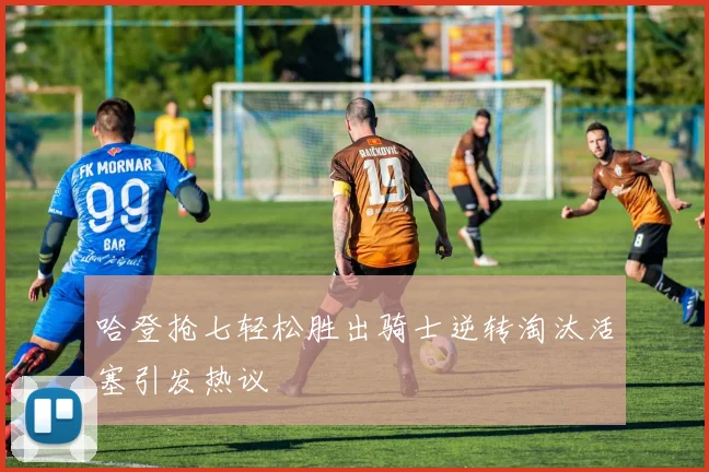 哈登抢七轻松胜出骑士逆转淘汰活塞引发热议