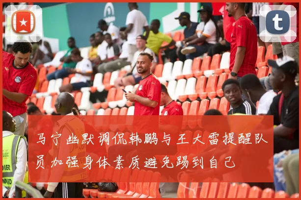 马宁幽默调侃韩鹏与王大雷提醒队员加强身体素质避免踢到自己