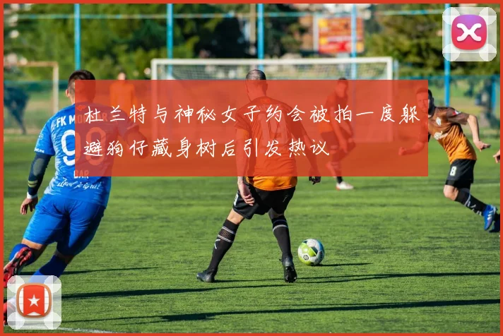 杜兰特与神秘女子约会被拍一度躲避狗仔藏身树后引发热议