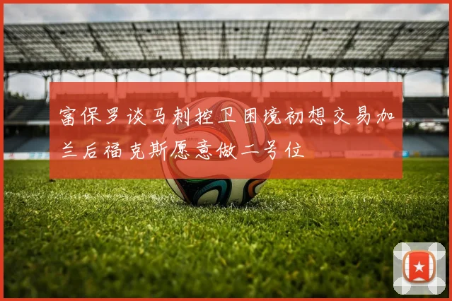 富保罗谈马刺控卫困境初想交易加兰后福克斯愿意做二号位