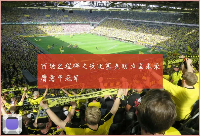 百场里程碑之夜比塞克助力国米荣膺意甲冠军