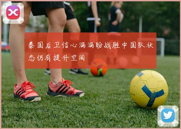 泰国后卫信心满满盼战胜中国队状态仍有提升空间