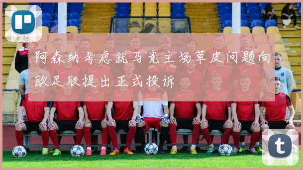 阿森纳考虑就马竞主场草皮问题向欧足联提出正式投诉