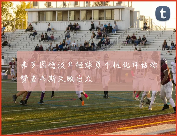 弗罗因德谈年轻球员个性化评估称赞查韦斯天赋出众